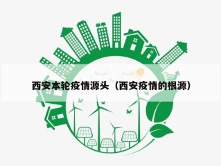 西安本轮疫情源头（西安疫情的根源）